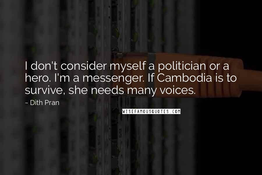 Dith Pran Quotes: I don't consider myself a politician or a hero. I'm a messenger. If Cambodia is to survive, she needs many voices.