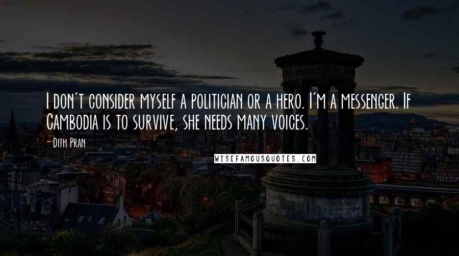 Dith Pran Quotes: I don't consider myself a politician or a hero. I'm a messenger. If Cambodia is to survive, she needs many voices.