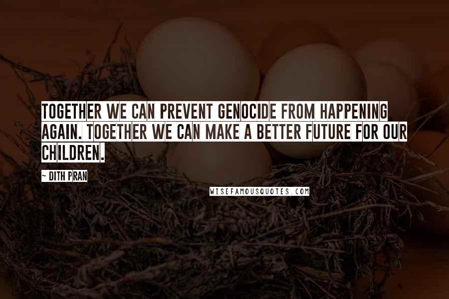 Dith Pran Quotes: Together we can prevent genocide from happening again. Together we can make a better future for our children.
