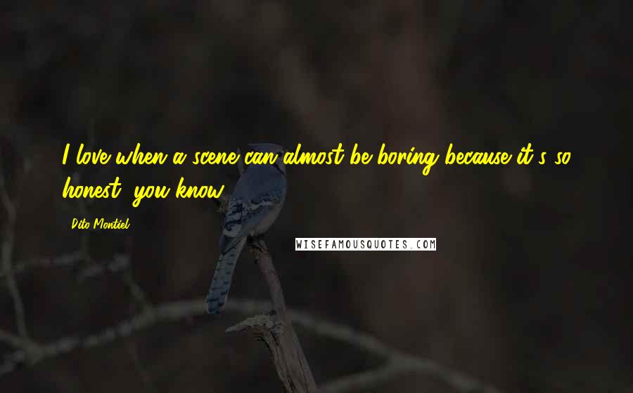 Dito Montiel Quotes: I love when a scene can almost be boring because it's so honest, you know.