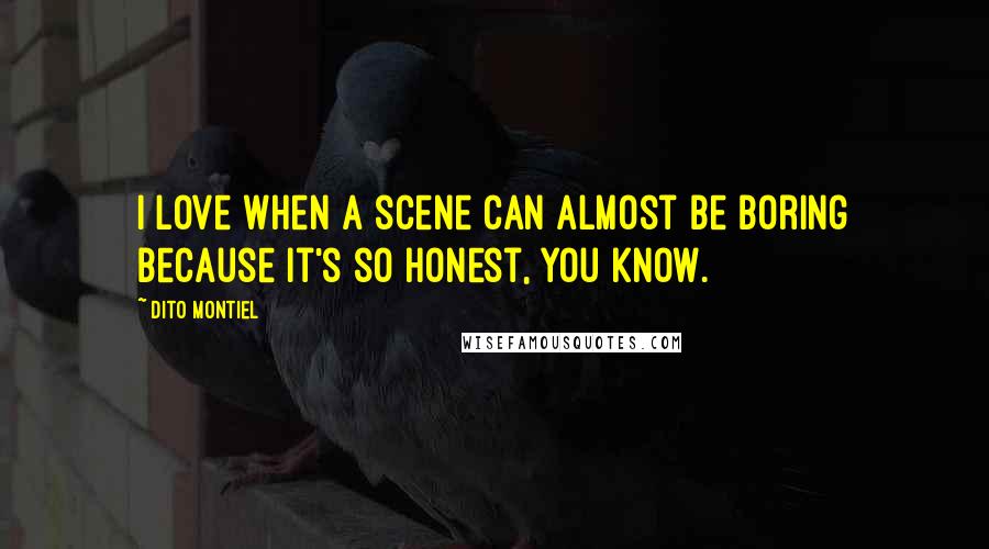 Dito Montiel Quotes: I love when a scene can almost be boring because it's so honest, you know.