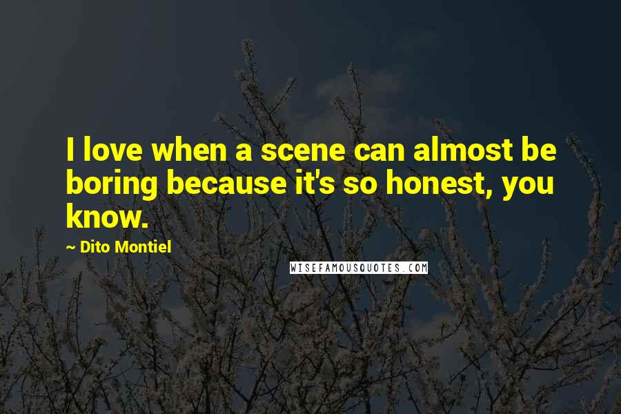 Dito Montiel Quotes: I love when a scene can almost be boring because it's so honest, you know.