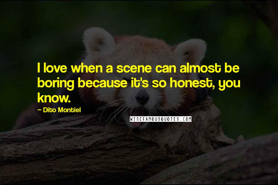 Dito Montiel Quotes: I love when a scene can almost be boring because it's so honest, you know.
