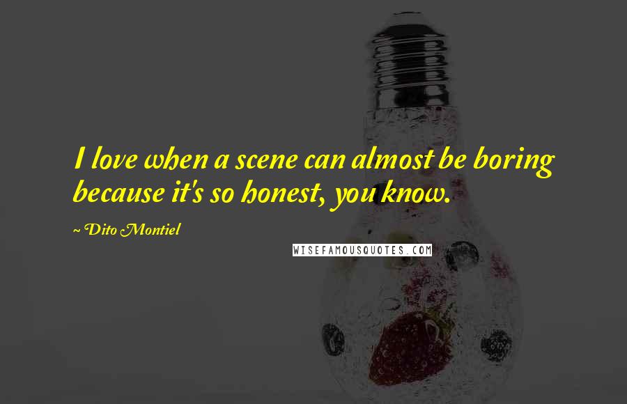 Dito Montiel Quotes: I love when a scene can almost be boring because it's so honest, you know.