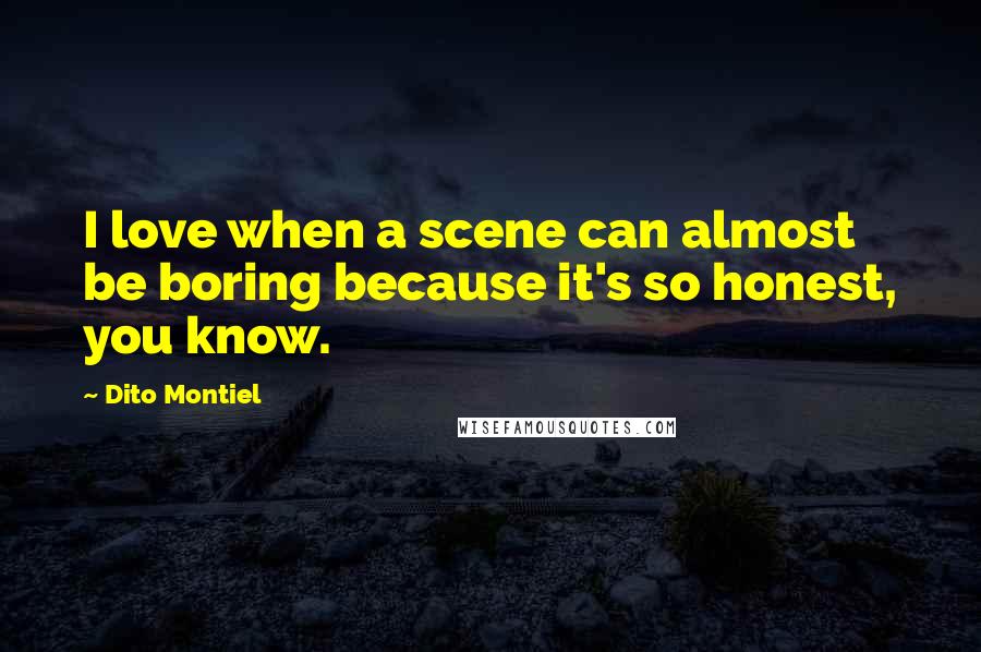 Dito Montiel Quotes: I love when a scene can almost be boring because it's so honest, you know.