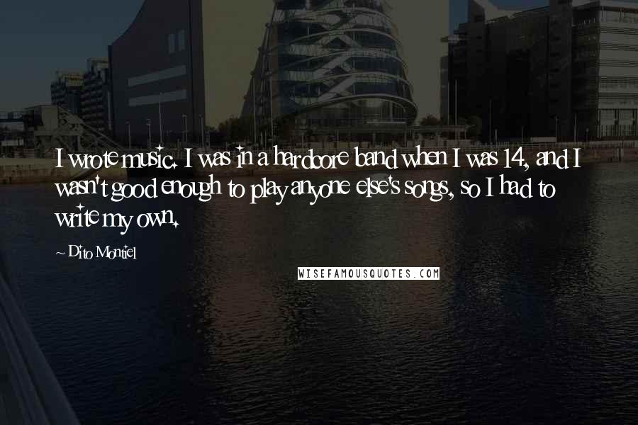 Dito Montiel Quotes: I wrote music. I was in a hardcore band when I was 14, and I wasn't good enough to play anyone else's songs, so I had to write my own.