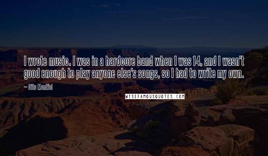 Dito Montiel Quotes: I wrote music. I was in a hardcore band when I was 14, and I wasn't good enough to play anyone else's songs, so I had to write my own.