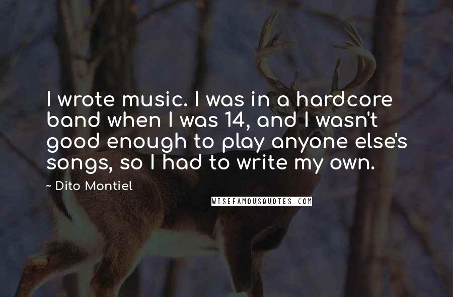 Dito Montiel Quotes: I wrote music. I was in a hardcore band when I was 14, and I wasn't good enough to play anyone else's songs, so I had to write my own.