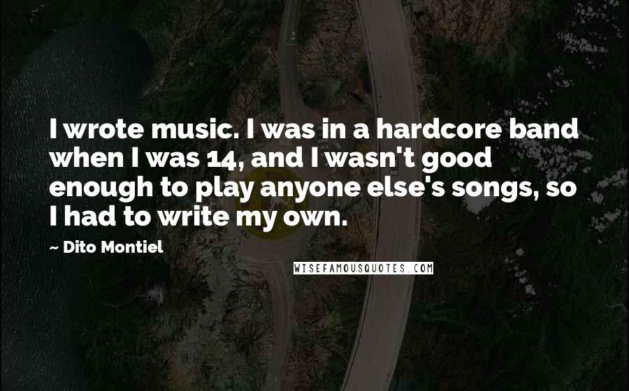 Dito Montiel Quotes: I wrote music. I was in a hardcore band when I was 14, and I wasn't good enough to play anyone else's songs, so I had to write my own.