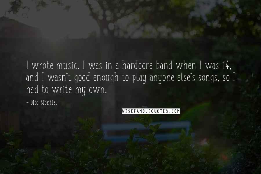 Dito Montiel Quotes: I wrote music. I was in a hardcore band when I was 14, and I wasn't good enough to play anyone else's songs, so I had to write my own.