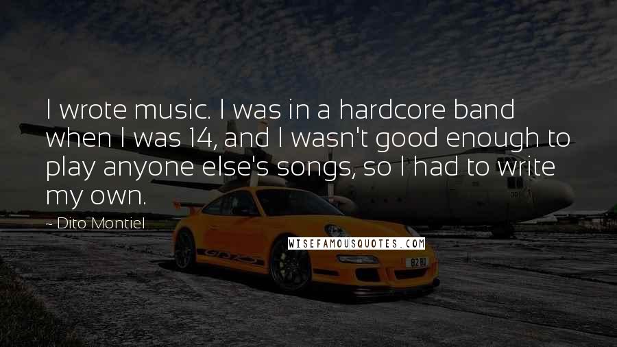 Dito Montiel Quotes: I wrote music. I was in a hardcore band when I was 14, and I wasn't good enough to play anyone else's songs, so I had to write my own.