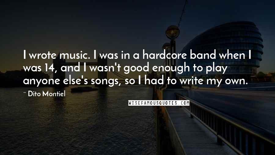 Dito Montiel Quotes: I wrote music. I was in a hardcore band when I was 14, and I wasn't good enough to play anyone else's songs, so I had to write my own.