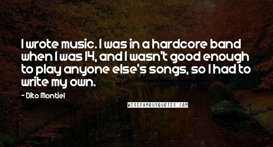 Dito Montiel Quotes: I wrote music. I was in a hardcore band when I was 14, and I wasn't good enough to play anyone else's songs, so I had to write my own.