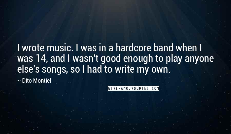 Dito Montiel Quotes: I wrote music. I was in a hardcore band when I was 14, and I wasn't good enough to play anyone else's songs, so I had to write my own.