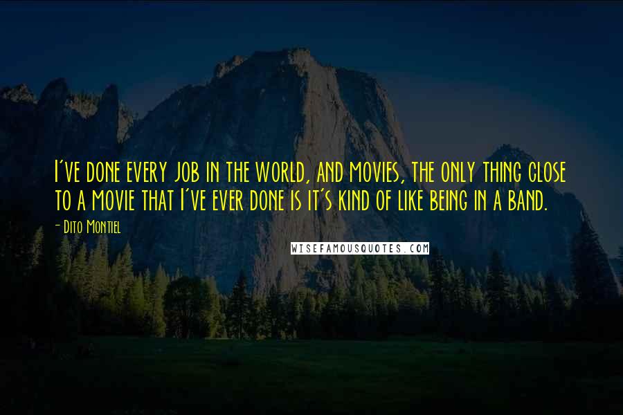 Dito Montiel Quotes: I've done every job in the world, and movies, the only thing close to a movie that I've ever done is it's kind of like being in a band.