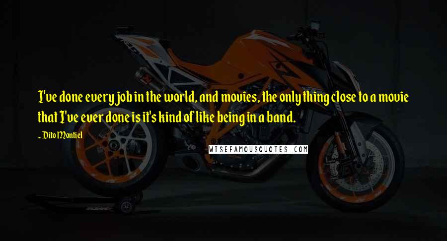 Dito Montiel Quotes: I've done every job in the world, and movies, the only thing close to a movie that I've ever done is it's kind of like being in a band.