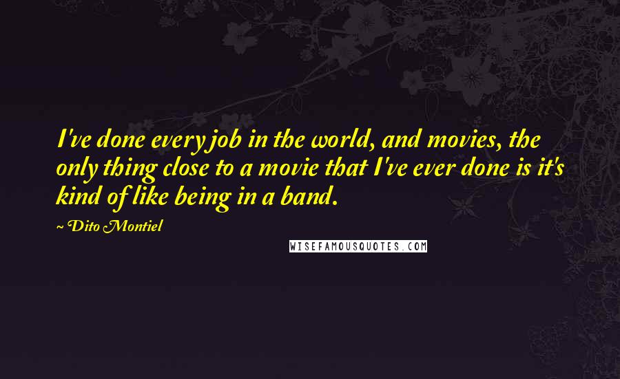 Dito Montiel Quotes: I've done every job in the world, and movies, the only thing close to a movie that I've ever done is it's kind of like being in a band.