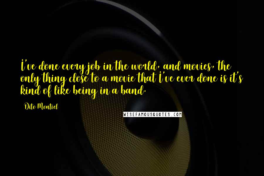 Dito Montiel Quotes: I've done every job in the world, and movies, the only thing close to a movie that I've ever done is it's kind of like being in a band.