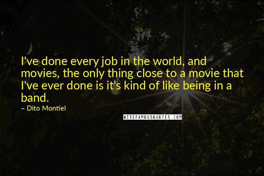 Dito Montiel Quotes: I've done every job in the world, and movies, the only thing close to a movie that I've ever done is it's kind of like being in a band.