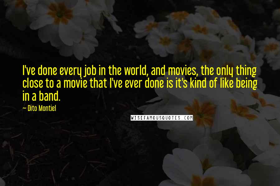 Dito Montiel Quotes: I've done every job in the world, and movies, the only thing close to a movie that I've ever done is it's kind of like being in a band.