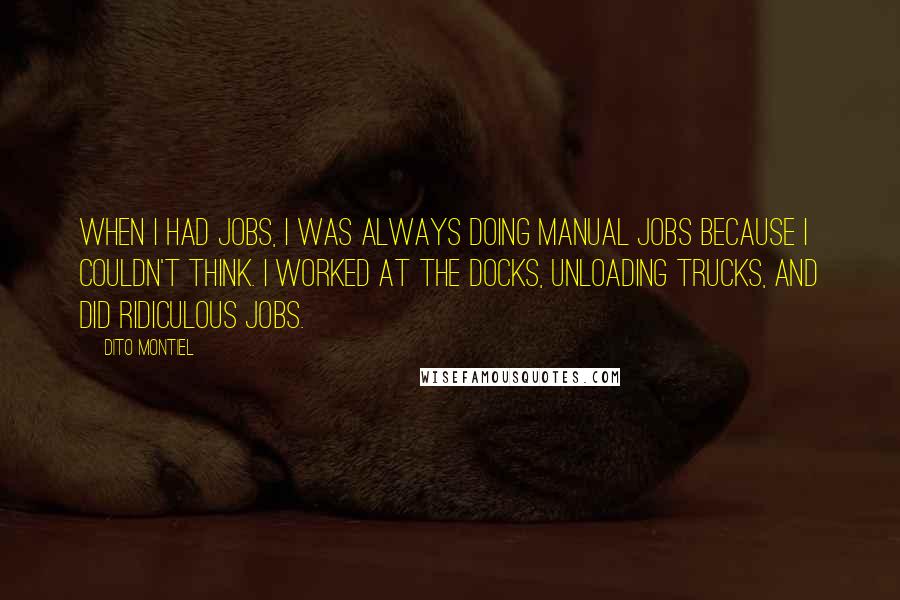 Dito Montiel Quotes: When I had jobs, I was always doing manual jobs because I couldn't think. I worked at the docks, unloading trucks, and did ridiculous jobs.