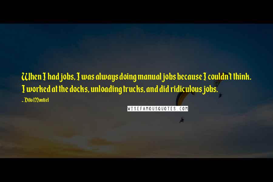 Dito Montiel Quotes: When I had jobs, I was always doing manual jobs because I couldn't think. I worked at the docks, unloading trucks, and did ridiculous jobs.