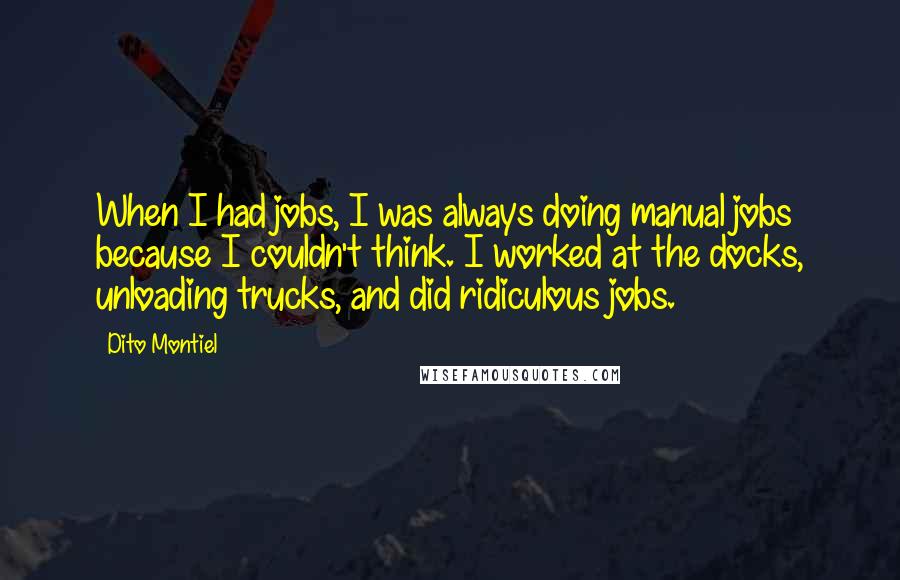 Dito Montiel Quotes: When I had jobs, I was always doing manual jobs because I couldn't think. I worked at the docks, unloading trucks, and did ridiculous jobs.