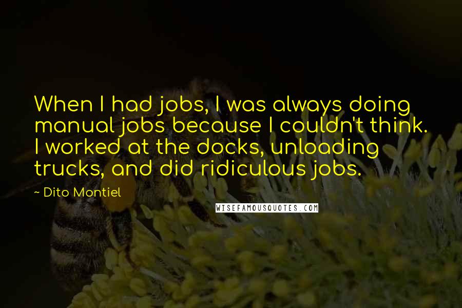 Dito Montiel Quotes: When I had jobs, I was always doing manual jobs because I couldn't think. I worked at the docks, unloading trucks, and did ridiculous jobs.