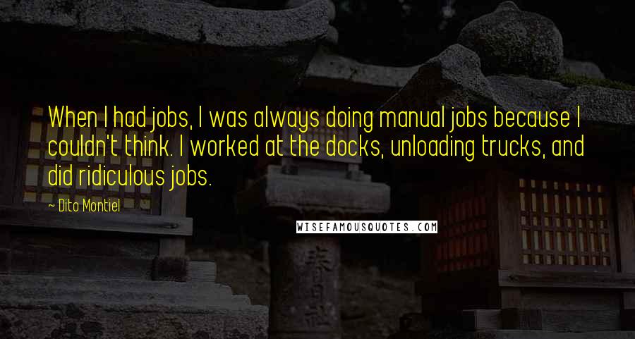 Dito Montiel Quotes: When I had jobs, I was always doing manual jobs because I couldn't think. I worked at the docks, unloading trucks, and did ridiculous jobs.