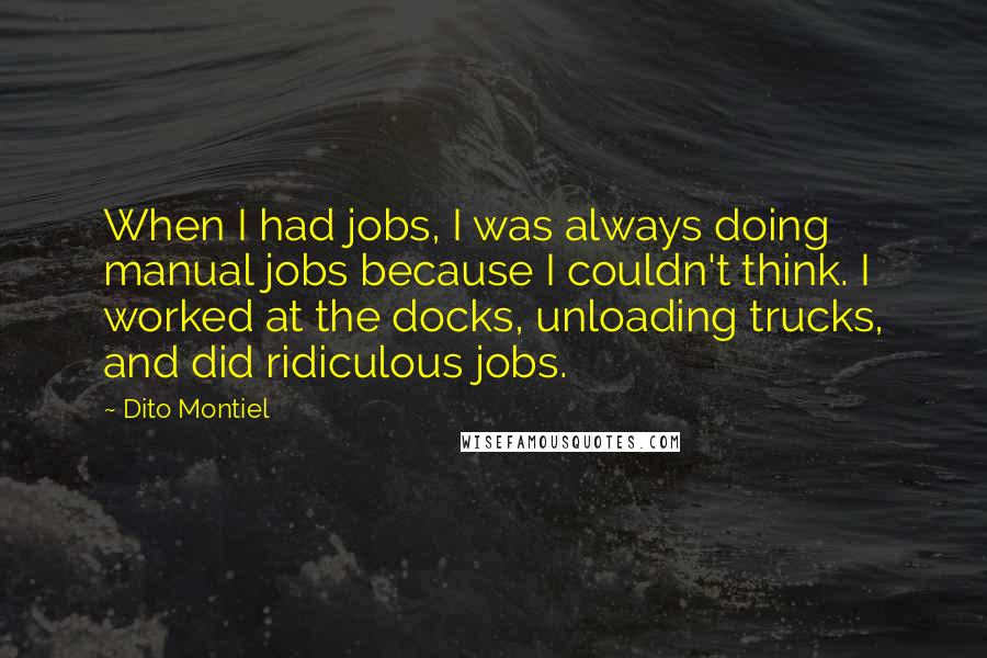 Dito Montiel Quotes: When I had jobs, I was always doing manual jobs because I couldn't think. I worked at the docks, unloading trucks, and did ridiculous jobs.