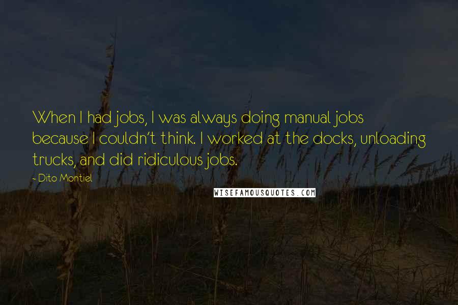 Dito Montiel Quotes: When I had jobs, I was always doing manual jobs because I couldn't think. I worked at the docks, unloading trucks, and did ridiculous jobs.