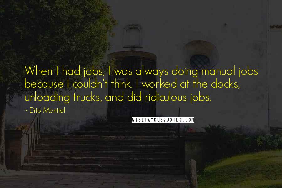 Dito Montiel Quotes: When I had jobs, I was always doing manual jobs because I couldn't think. I worked at the docks, unloading trucks, and did ridiculous jobs.