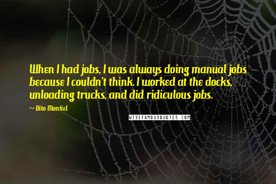 Dito Montiel Quotes: When I had jobs, I was always doing manual jobs because I couldn't think. I worked at the docks, unloading trucks, and did ridiculous jobs.