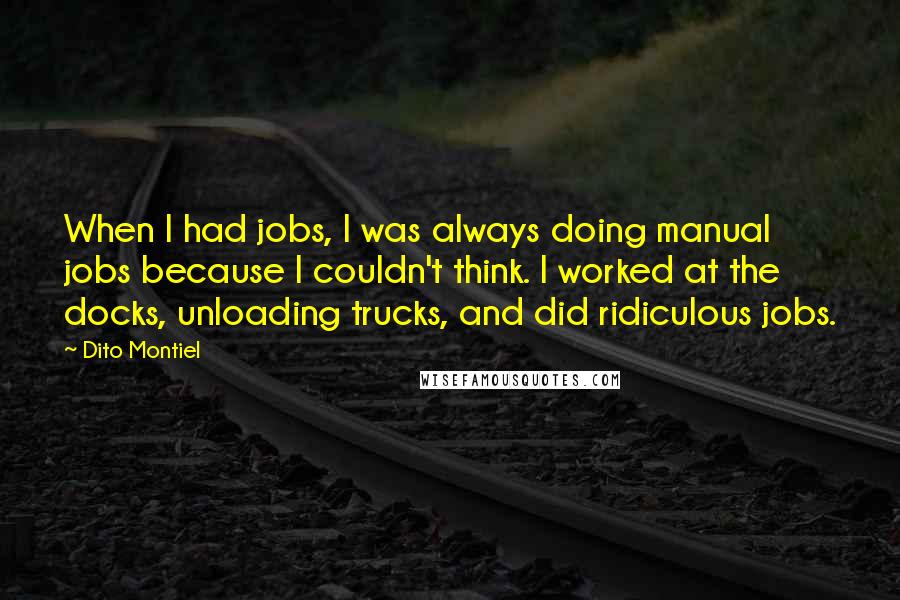 Dito Montiel Quotes: When I had jobs, I was always doing manual jobs because I couldn't think. I worked at the docks, unloading trucks, and did ridiculous jobs.