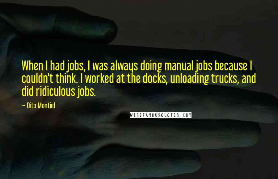 Dito Montiel Quotes: When I had jobs, I was always doing manual jobs because I couldn't think. I worked at the docks, unloading trucks, and did ridiculous jobs.