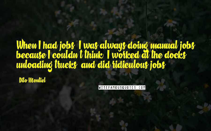 Dito Montiel Quotes: When I had jobs, I was always doing manual jobs because I couldn't think. I worked at the docks, unloading trucks, and did ridiculous jobs.