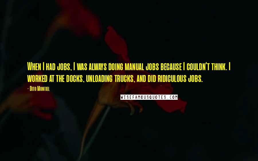 Dito Montiel Quotes: When I had jobs, I was always doing manual jobs because I couldn't think. I worked at the docks, unloading trucks, and did ridiculous jobs.