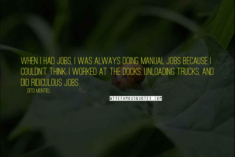 Dito Montiel Quotes: When I had jobs, I was always doing manual jobs because I couldn't think. I worked at the docks, unloading trucks, and did ridiculous jobs.