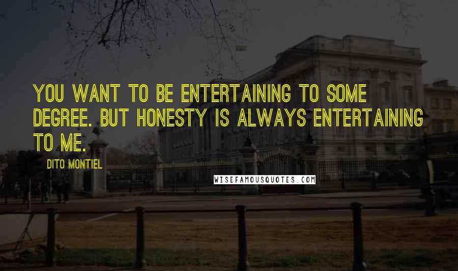 Dito Montiel Quotes: You want to be entertaining to some degree. But honesty is always entertaining to me.