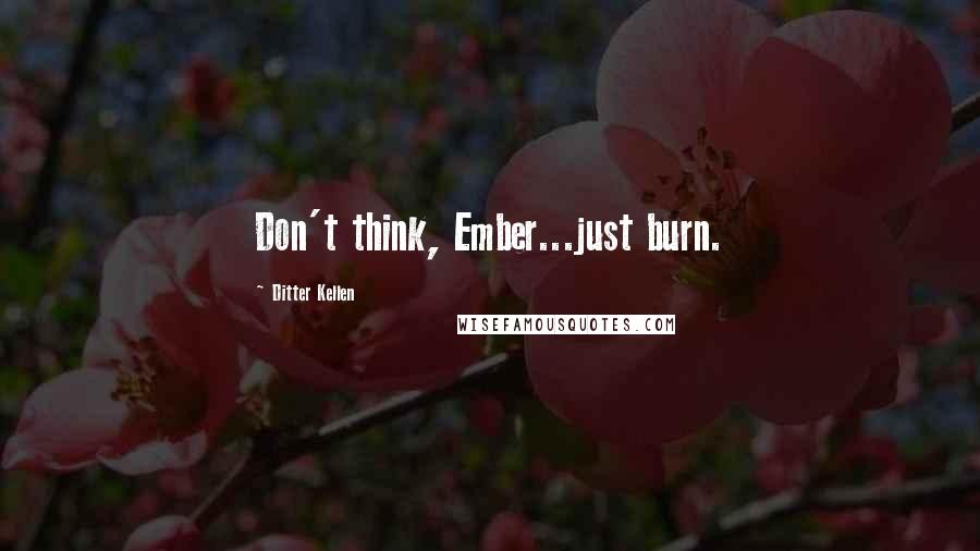 Ditter Kellen Quotes: Don't think, Ember...just burn.