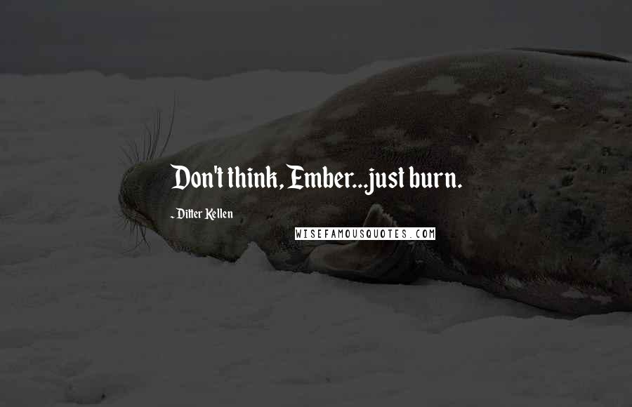 Ditter Kellen Quotes: Don't think, Ember...just burn.