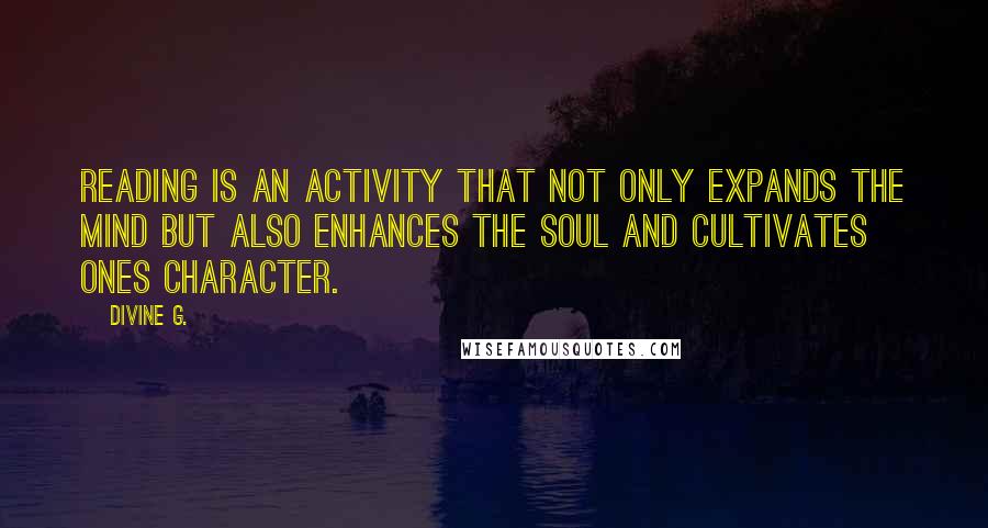 Divine G. Quotes: Reading is an activity that not only expands the mind but also enhances the soul and cultivates ones character.