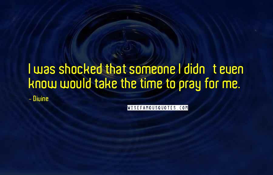 Divine Quotes: I was shocked that someone I didn't even know would take the time to pray for me.