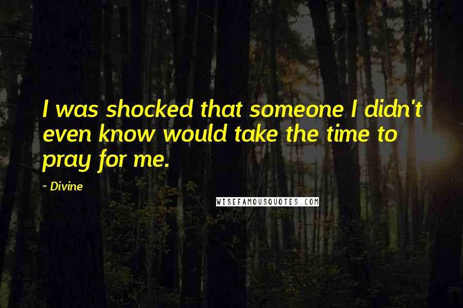 Divine Quotes: I was shocked that someone I didn't even know would take the time to pray for me.