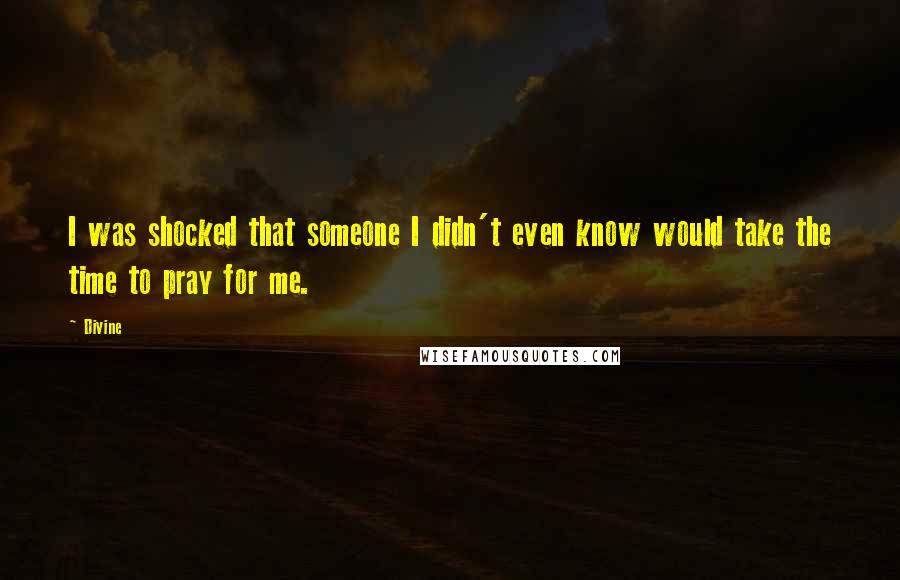 Divine Quotes: I was shocked that someone I didn't even know would take the time to pray for me.