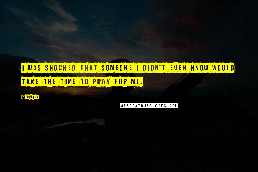 Divine Quotes: I was shocked that someone I didn't even know would take the time to pray for me.