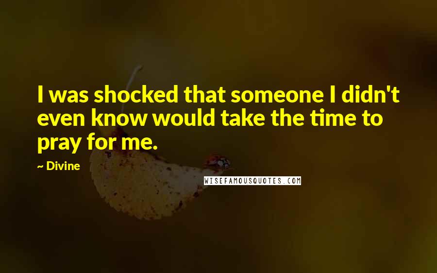 Divine Quotes: I was shocked that someone I didn't even know would take the time to pray for me.