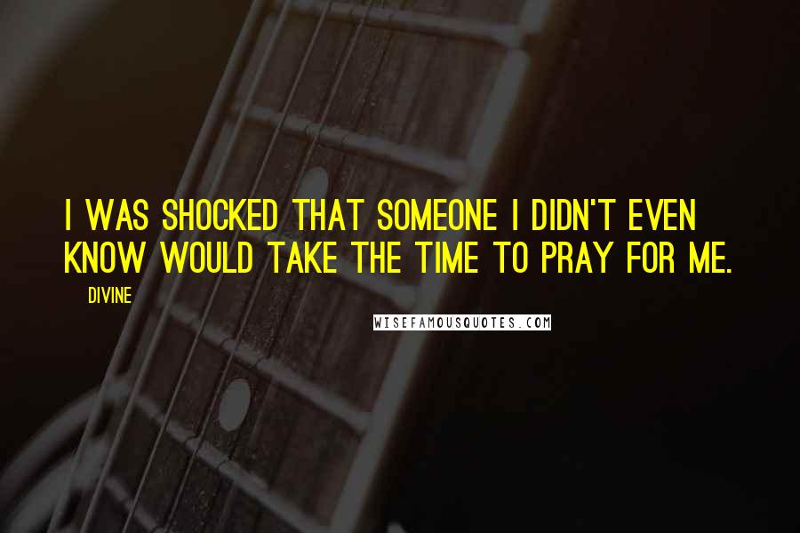 Divine Quotes: I was shocked that someone I didn't even know would take the time to pray for me.