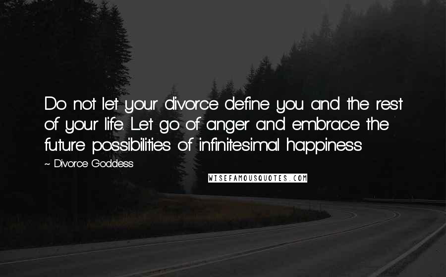 Divorce Goddess Quotes: Do not let your divorce define you and the rest of your life. Let go of anger and embrace the future possibilities of infinitesimal happiness