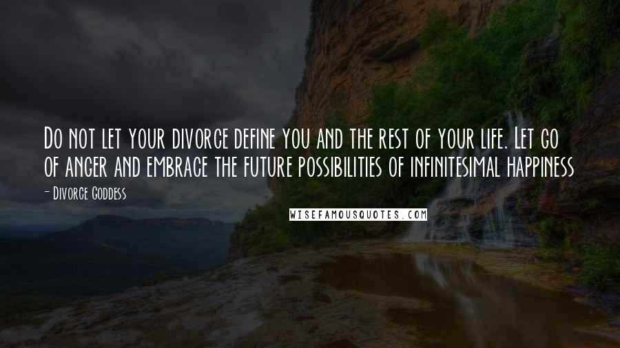 Divorce Goddess Quotes: Do not let your divorce define you and the rest of your life. Let go of anger and embrace the future possibilities of infinitesimal happiness